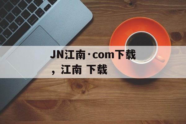 JN江南·com下载，江南 下载