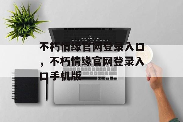 不朽情缘官网登录入口，不朽情缘官网登录入口手机版